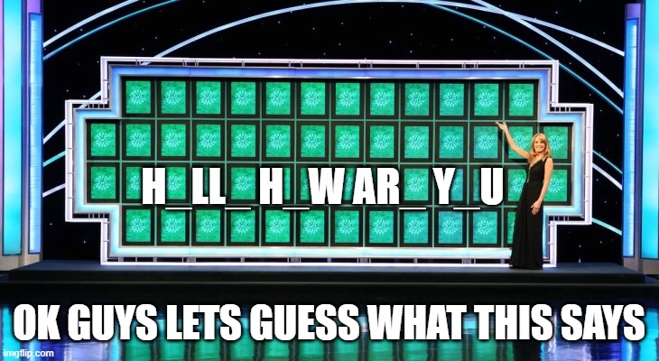 A wheel of frotune puzzle to solve | H_LL_ H_W AR_ Y_U; OK GUYS LETS GUESS WHAT THIS SAYS | image tagged in wheel of fortune | made w/ Imgflip meme maker