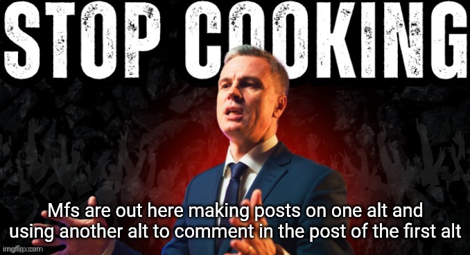 stop cooking | Mfs are out here making posts on one alt and using another alt to comment in the post of the first alt | image tagged in stop cooking | made w/ Imgflip meme maker