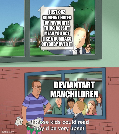 If those kids could read they'd be very upset | JUST CUZ SOMEONE HATES UR FAVOURITE THING DOESN’T MEAN YOU ACT LIKE A DUMBASS CRYBABY OVER IT. DEVIANTART MANCHILDREN | image tagged in if those kids could read they'd be very upset | made w/ Imgflip meme maker