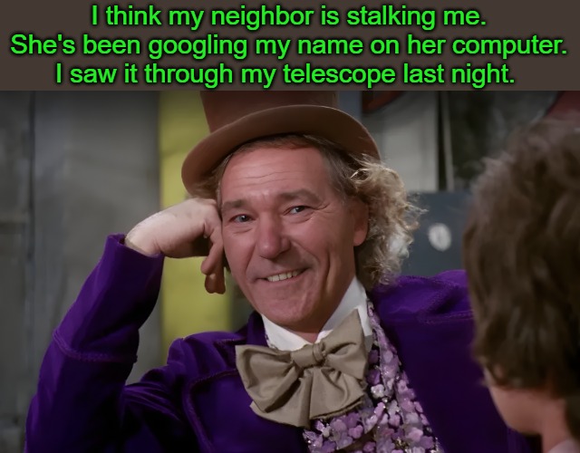 stalker | I think my neighbor is stalking me. She's been googling my name on her computer. I saw it through my telescope last night. | image tagged in louie wanka,stalker | made w/ Imgflip meme maker