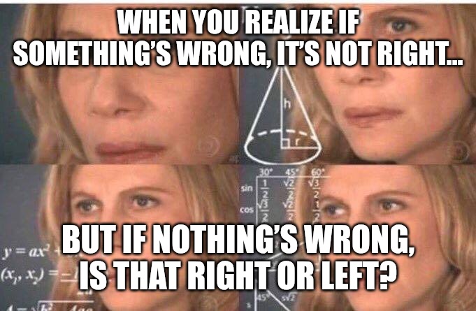 Good question | WHEN YOU REALIZE IF SOMETHING’S WRONG, IT’S NOT RIGHT... BUT IF NOTHING’S WRONG, IS THAT RIGHT OR LEFT? | image tagged in math lady/confused lady,funny,memes | made w/ Imgflip meme maker
