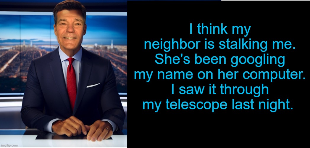 lew-caster | I think my neighbor is stalking me. She's been googling my name on her computer. I saw it through my telescope last night. | image tagged in lew-caster | made w/ Imgflip meme maker