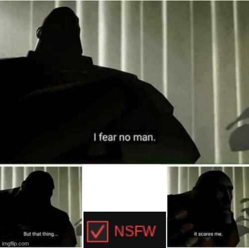 never ever check that box | image tagged in i fear no man,nsfw | made w/ Imgflip meme maker