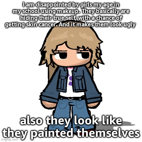 Stardust but a goober | I am disappointed by girls my age in my school using makeup. They basically are hiding their true self, with a chance of getting skin cancer. And it makes them look ugly; also they look like they painted themselves | image tagged in stardust but a goober | made w/ Imgflip meme maker