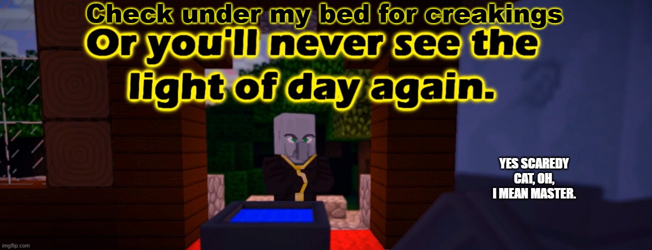 Do X Or You'll Never See The Light Of Day Again | Check under my bed for creakings; YES SCAREDY CAT, OH, I MEAN MASTER. | image tagged in do x or you'll never see the light of day again | made w/ Imgflip meme maker