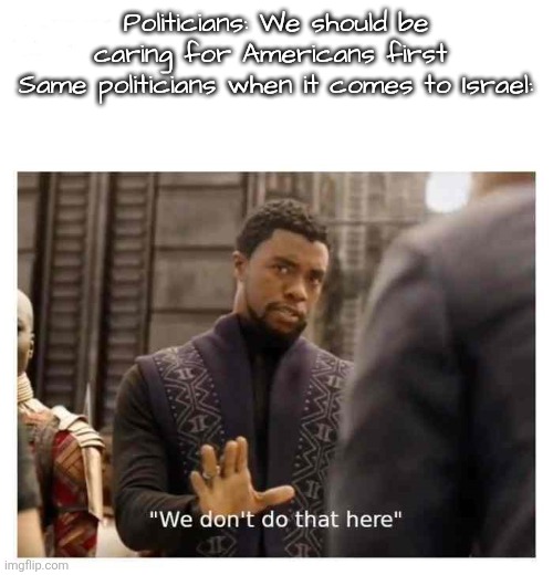 We don't do that here | Politicians: We should be caring for Americans first 
Same politicians when it comes to Israel: | image tagged in we don't do that here | made w/ Imgflip meme maker