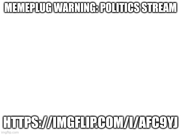 MEMEPLUG WARNING: POLITICS STREAM; HTTPS://IMGFLIP.COM/I/AFC9YJ | made w/ Imgflip meme maker