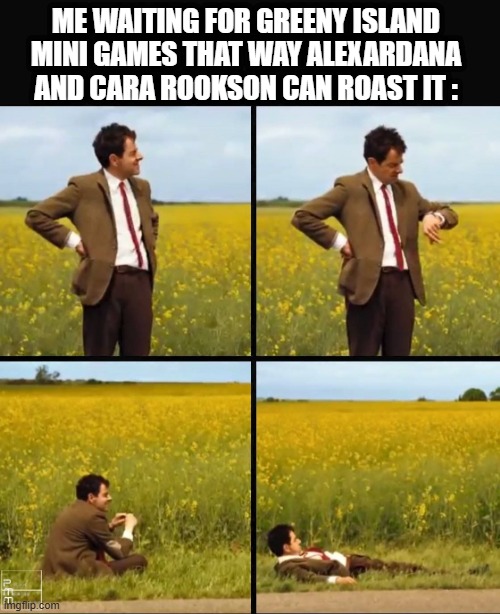 True! | ME WAITING FOR GREENY ISLAND MINI GAMES THAT WAY ALEXARDANA AND CARA ROOKSON CAN ROAST IT : | image tagged in mr bean waiting | made w/ Imgflip meme maker