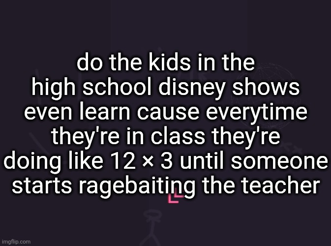 and then there's a dance battle for some reason | do the kids in the high school disney shows even learn cause everytime they're in class they're doing like 12 × 3 until someone starts ragebaiting the teacher | image tagged in vik's image | made w/ Imgflip meme maker
