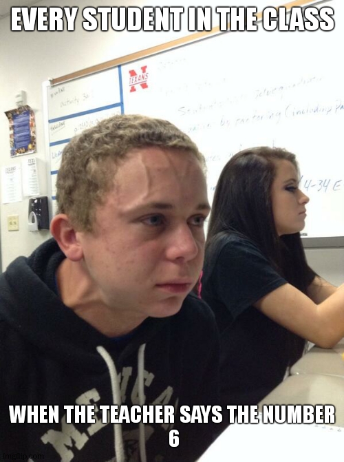 the looks they give each other | EVERY STUDENT IN THE CLASS; WHEN THE TEACHER SAYS THE NUMBER
 6 | image tagged in hold fart,relatable,school | made w/ Imgflip meme maker