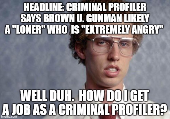 Napoleon Dynamite Wants That Job | HEADLINE: CRIMINAL PROFILER SAYS BROWN U. GUNMAN LIKELY A "LONER" WHO  IS "EXTREMELY ANGRY"; WELL DUH.  HOW DO I GET A JOB AS A CRIMINAL PROFILER? | image tagged in napoleon dynamite,brown university,shooter,criminal profiler,crime,crime news | made w/ Imgflip meme maker