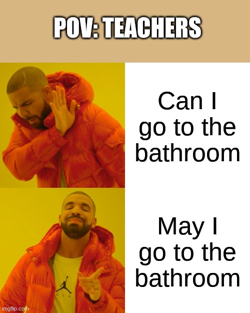 Drake Hotline Bling Meme | POV: TEACHERS; Can I go to the bathroom; May I go to the bathroom | image tagged in memes,drake hotline bling | made w/ Imgflip meme maker