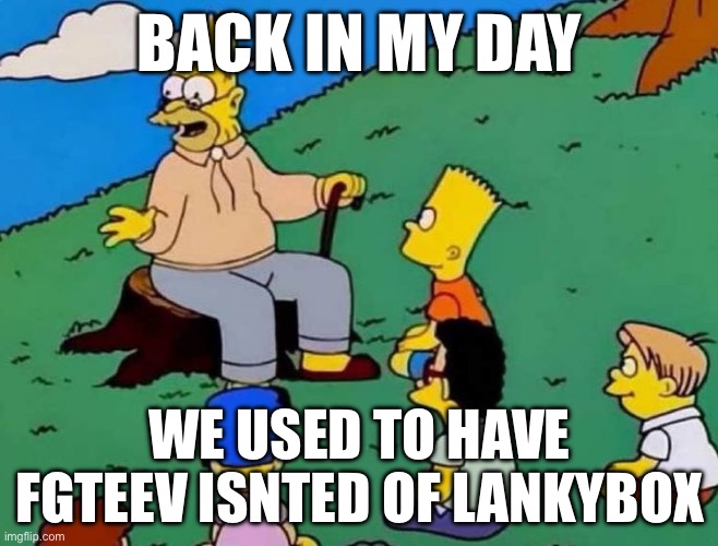 Grandpa Simpson Telling A Story | BACK IN MY DAY; WE USED TO HAVE FGTEEV ISNTED OF LANKYBOX | image tagged in grandpa simpson telling a story | made w/ Imgflip meme maker