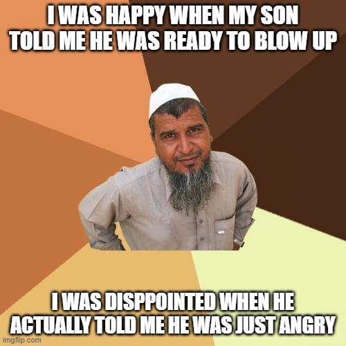 Blow Up | I WAS HAPPY WHEN MY SON TOLD ME HE WAS READY TO BLOW UP; I WAS DISPPOINTED WHEN HE ACTUALLY TOLD ME HE WAS JUST ANGRY | image tagged in memes,ordinary muslim man | made w/ Imgflip meme maker