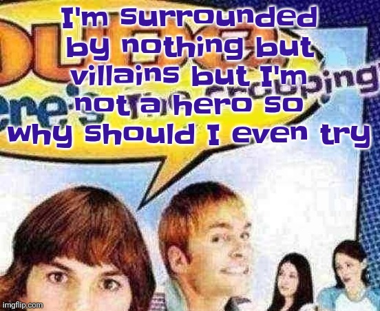 dude where's the cropping | I'm surrounded by nothing but villains but I'm not a hero so why should I even try | image tagged in dude where's the cropping | made w/ Imgflip meme maker