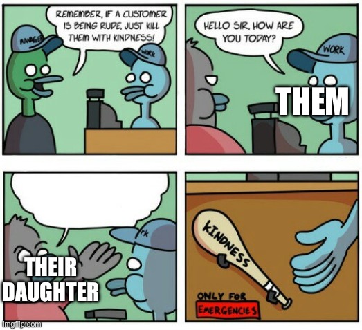 Just kill them with kindness | THEM THEIR DAUGHTER | image tagged in just kill them with kindness | made w/ Imgflip meme maker