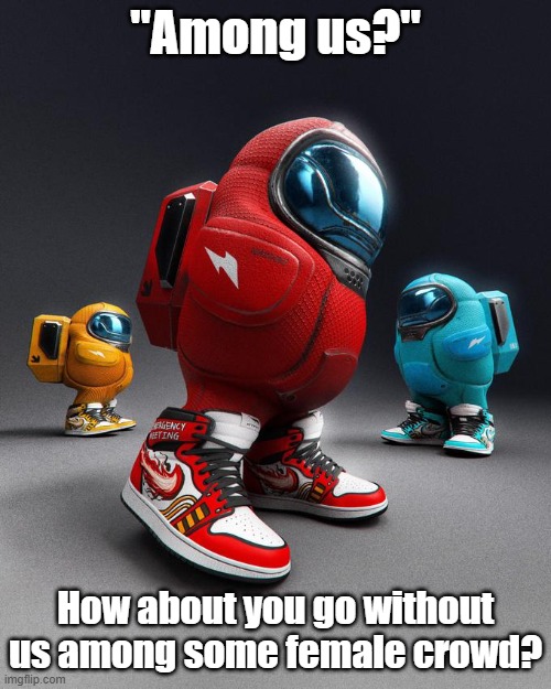 Among Drip | "Among us?"; How about you go without us among some female crowd? | image tagged in among drip | made w/ Imgflip meme maker