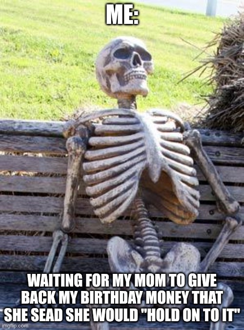 Waiting Skeleton Meme | ME:; WAITING FOR MY MOM TO GIVE BACK MY BIRTHDAY MONEY THAT SHE SEAD SHE WOULD "HOLD ON TO IT" | image tagged in memes,waiting skeleton | made w/ Imgflip meme maker