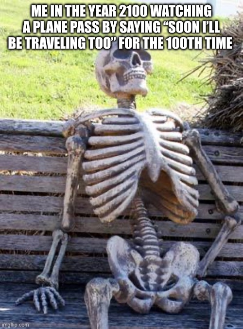 Waiting Skeleton Meme | ME IN THE YEAR 2100 WATCHING A PLANE PASS BY SAYING “SOON I’LL BE TRAVELING TOO” FOR THE 100TH TIME | image tagged in memes,waiting skeleton,travel,plane,traveling | made w/ Imgflip meme maker
