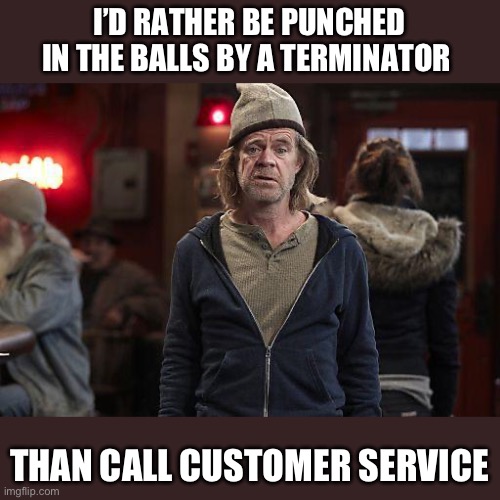 Shameless | I’D RATHER BE PUNCHED IN THE BALLS BY A TERMINATOR; THAN CALL CUSTOMER SERVICE | image tagged in shameless | made w/ Imgflip meme maker