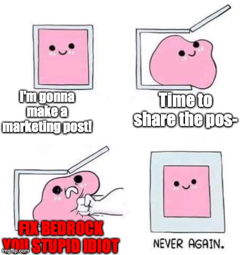 IT'S MARKETING TEAM, NOT GAME DEV TEAM | I'm gonna make a marketing post! Time to share the pos-; FIX BEDROCK YOU STUPID IDIOT | image tagged in never again | made w/ Imgflip meme maker