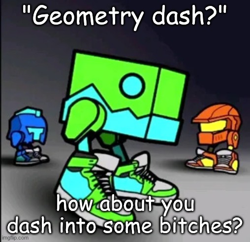 Geometry Dash Drip | "Geometry dash?"; how about you dash into some bitches? | image tagged in geometry dash drip | made w/ Imgflip meme maker