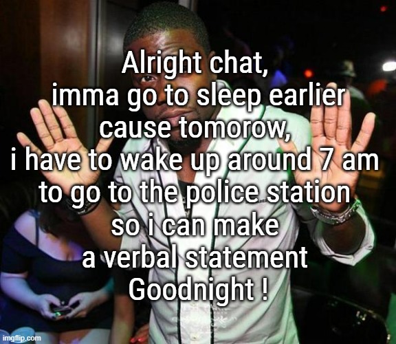 Give me strength | Alright chat, 
imma go to sleep earlier
cause tomorow, 
i have to wake up around 7 am 
to go to the police station 
so i can make 
a verbal statement 
Goodnight ! | image tagged in kevin hart hands up | made w/ Imgflip meme maker