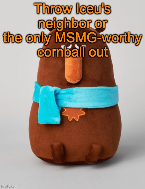 In other words: Dank vs Cornball | Throw Iceu's neighbor or the only MSMG-worthy cornball out | image tagged in falstaff plush,voting game s14 | made w/ Imgflip meme maker