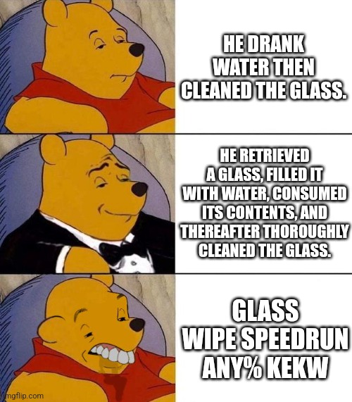 duh | HE DRANK WATER THEN CLEANED THE GLASS. HE RETRIEVED A GLASS, FILLED IT WITH WATER, CONSUMED ITS CONTENTS, AND THEREAFTER THOROUGHLY CLEANED THE GLASS. GLASS WIPE SPEEDRUN ANY% KEKW | image tagged in best better blurst,relatable | made w/ Imgflip meme maker
