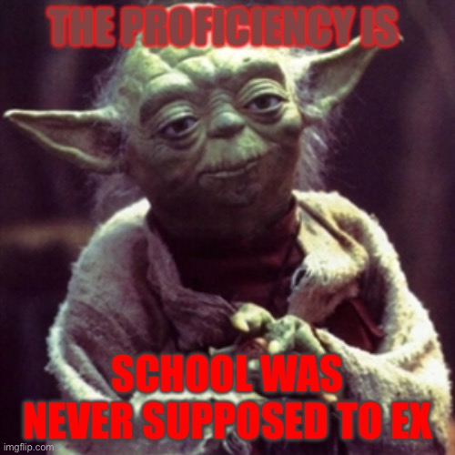 Yay | THE PROFICIENCY IS; SCHOOL WAS NEVER SUPPOSED TO EXIST | image tagged in force is strong | made w/ Imgflip meme maker
