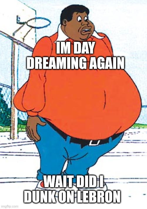 Fat Albert dunking | IM DAY DREAMING AGAIN; WAIT DID I DUNK ON LEBRON | image tagged in fat albert | made w/ Imgflip meme maker