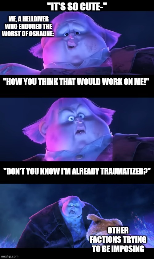 Helldivers 2 meme | "IT'S SO CUTE-"; ME, A HELLDIVER WHO ENDURED THE WORST OF OSHAUNE:; "HOW YOU THINK THAT WOULD WORK ON ME!"; "DON'T YOU KNOW I'M ALREADY TRAUMATIZED?"; OTHER FACTIONS TRYING TO BE IMPOSING | image tagged in dead inside | made w/ Imgflip meme maker