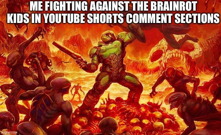 They keep coming | ME FIGHTING AGAINST THE BRAINROT KIDS IN YOUTUBE SHORTS COMMENT SECTIONS | image tagged in doom slayer killing demons | made w/ Imgflip meme maker