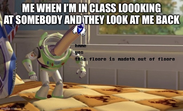 hmme yes this floore is madeth out of floore | ME WHEN I’M IN CLASS LOOOKING AT SOMEBODY AND THEY LOOK AT ME BACK | image tagged in hmme yes this floore is madeth out of floore | made w/ Imgflip meme maker