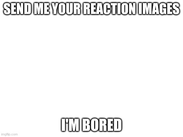 SEND ME YOUR REACTION IMAGES; I'M BORED | made w/ Imgflip meme maker