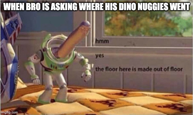 hmm yes the floor here is made out of floor | WHEN BRO IS ASKING WHERE HIS DINO NUGGIES WENT | image tagged in hmm yes the floor here is made out of floor | made w/ Imgflip meme maker