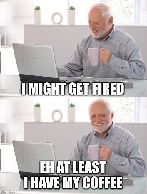 Coffee is to good | I MIGHT GET FIRED; EH AT LEAST I HAVE MY COFFEE | image tagged in old man cup of coffee | made w/ Imgflip meme maker