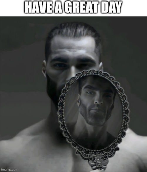 Gigachad Mirror | HAVE A GREAT DAY | image tagged in gigachad mirror,wholesome | made w/ Imgflip meme maker