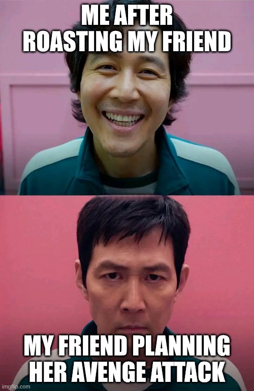 Meme | ME AFTER ROASTING MY FRIEND; MY FRIEND PLANNING HER AVENGE ATTACK | image tagged in squid game | made w/ Imgflip meme maker