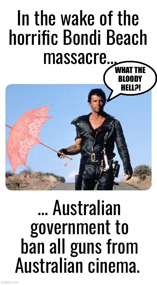 It’s only satire, but it sounds like something that Australia would actually do… | WHAT THE 
BLOODY 
HELL?! | image tagged in political meme,bondi beach,massacre,australia,gun ban,cinema | made w/ Imgflip meme maker