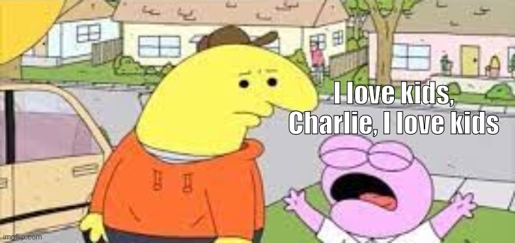 I Love kids Charlie | I love kids, Charlie, I love kids | image tagged in i love kids charlie | made w/ Imgflip meme maker