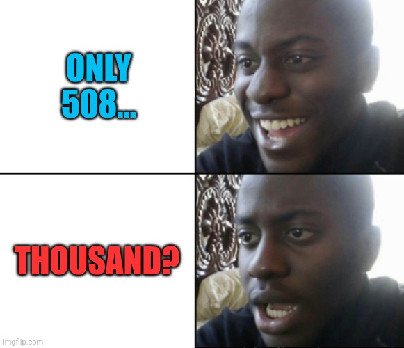 Happy / Shock | ONLY 508... THOUSAND? | image tagged in happy / shock | made w/ Imgflip meme maker