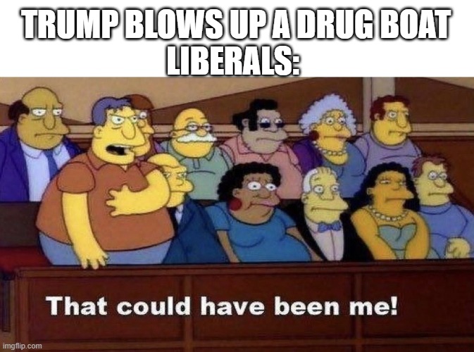Drug boat explosion: that could have been me | TRUMP BLOWS UP A DRUG BOAT
LIBERALS: | image tagged in that could have been me | made w/ Imgflip meme maker