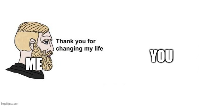 Thank you for saving my life | ME YOU | image tagged in thank you for saving my life | made w/ Imgflip meme maker