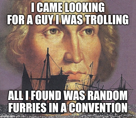 I came looking for copper and I found gold | I CAME LOOKING FOR A GUY I WAS TROLLING ALL I FOUND WAS RANDOM FURRIES IN A CONVENTION | image tagged in i came looking for copper and i found gold | made w/ Imgflip meme maker