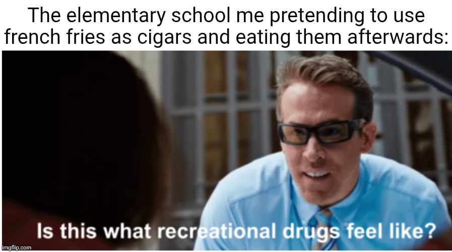 Smoking those french fries | The elementary school me pretending to use french fries as cigars and eating them afterwards: | image tagged in is this what recreational drugs feel like,french fries,fries,memes,blank white template,food | made w/ Imgflip meme maker