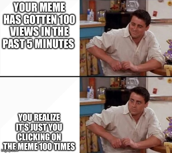 What if | YOUR MEME HAS GOTTEN 100 VIEWS IN THE PAST 5 MINUTES; YOU REALIZE IT’S JUST YOU CLICKING ON THE MEME 100 TIMES | image tagged in surprised joey,imgflip,memes | made w/ Imgflip meme maker