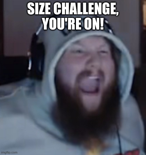Angry Caseoh | SIZE CHALLENGE, YOU'RE ON! | image tagged in angry caseoh | made w/ Imgflip meme maker