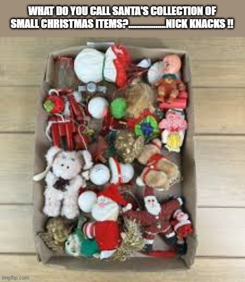 What do you call Santa's collection of small Christmas items?......Nick Knacks !! | WHAT DO YOU CALL SANTA'S COLLECTION OF SMALL CHRISTMAS ITEMS?..................NICK KNACKS !! | image tagged in funny,humor,santa claus,christmas,collection,merry christmas | made w/ Imgflip meme maker