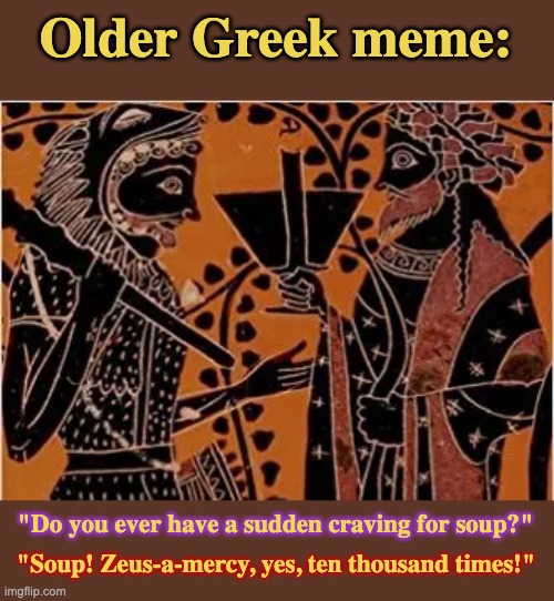 Older Greek meme: "Soup! Zeus-a-mercy, yes, ten thousand times!" "Do you ever have a sudden craving for soup?" | made w/ Imgflip meme maker